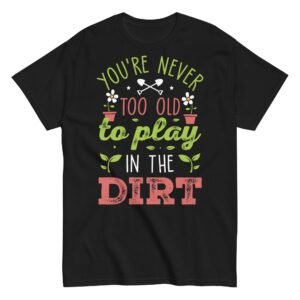 You’re Never Too Old To Play In The Dirt Gardening T-shirt